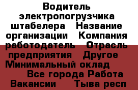 Водитель электропогрузчика/штабелера › Название организации ­ Компания-работодатель › Отрасль предприятия ­ Другое › Минимальный оклад ­ 35 000 - Все города Работа » Вакансии   . Тыва респ.